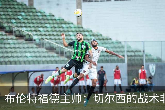 布伦特福德主帅：切尔西的战术非常有针对性 我们赛季开局确实好